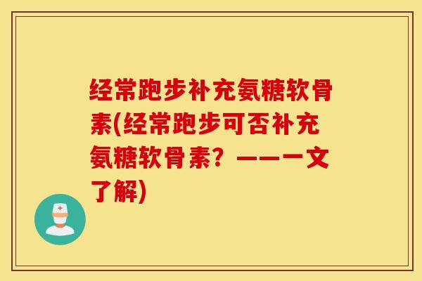经常跑步补充氨糖软骨素(经常跑步可否补充氨糖软骨素？——一文了解)