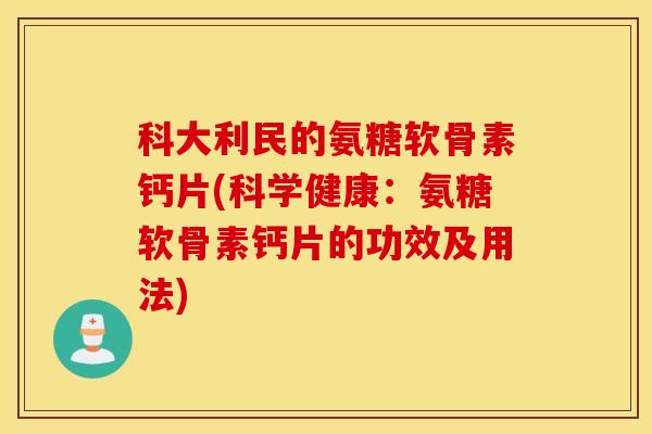 科大利民的氨糖软骨素钙片(科学健康：氨糖软骨素钙片的功效及用法)