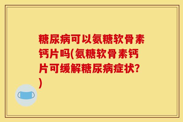 糖尿病可以氨糖软骨素钙片吗(氨糖软骨素钙片可缓解糖尿病症状？)