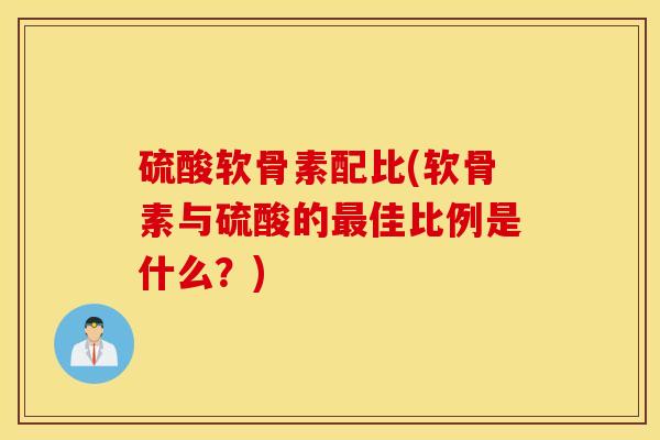 硫酸软骨素配比(软骨素与硫酸的最佳比例是什么?) 硫酸软骨素配比(软骨素与硫酸的最佳比例是什么?)