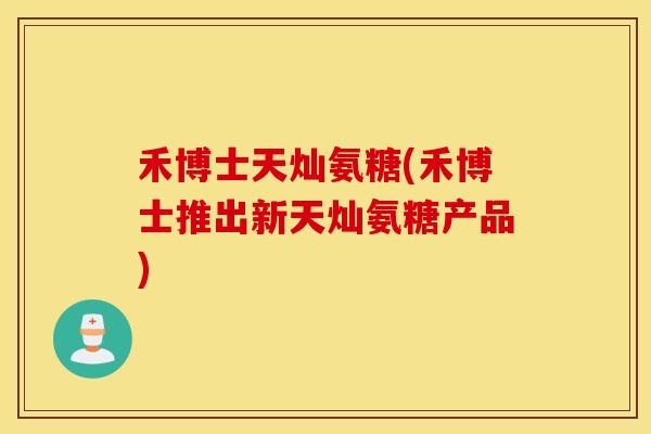 禾博士天灿氨糖(禾博士推出新天灿氨糖产品)