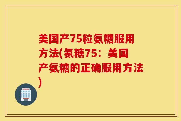 美国产75粒氨糖服用方法(氨糖75：美国产氨糖的正确服用方法)
