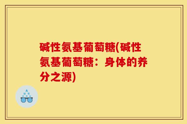 碱性氨基葡萄糖(碱性氨基葡萄糖：身体的养分之源)