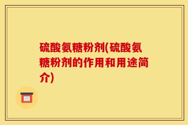 硫酸氨糖粉剂(硫酸氨糖粉剂的作用和用途简介)