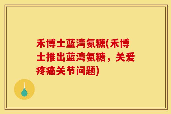 禾博士蓝湾氨糖(禾博士推出蓝湾氨糖,关爱疼痛关节问题) 禾博士蓝湾氨糖(禾博士推出蓝湾氨糖,关爱疼痛关节问题)
