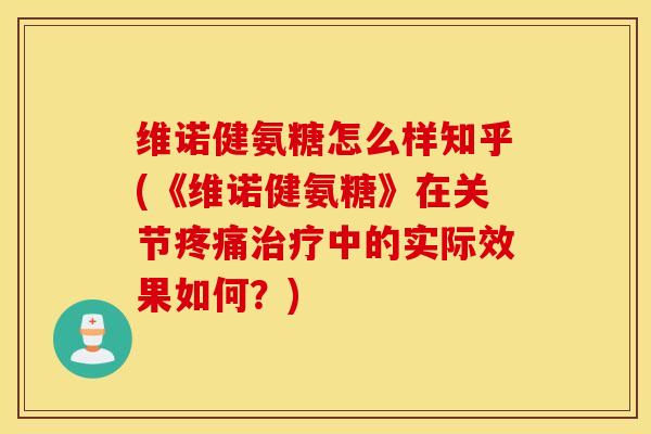 维诺健氨糖怎么样知乎(《维诺健氨糖》在关节疼痛治疗中的实际效果如何？)