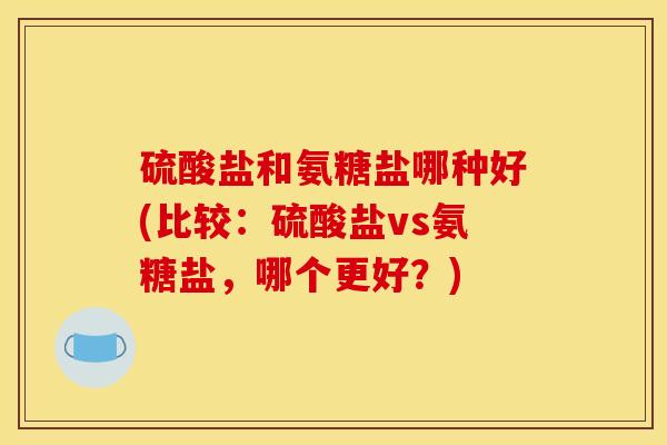 硫酸盐和氨糖盐哪种好(比较：硫酸盐vs氨糖盐，哪个更好？)