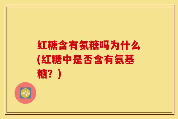 红糖含有氨糖吗为什么(红糖中是否含有氨基糖？)