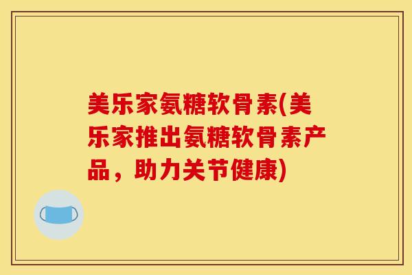 美乐家氨糖软骨素(美乐家推出氨糖软骨素产品,助力关节健康) 美乐家氨糖软骨素(美乐家推出氨糖软骨素产品,助力关节健康)
