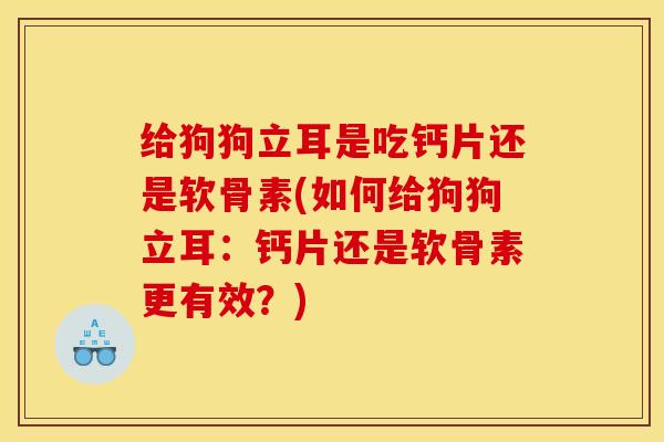 给狗狗立耳是吃钙片还是软骨素(如何给狗狗立耳：钙片还是软骨素更有效？)