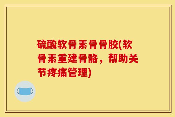 硫酸软骨素骨骨胶(软骨素重建骨骼，帮助关节疼痛管理)