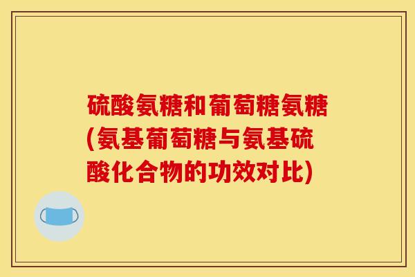 硫酸氨糖和葡萄糖氨糖(氨基葡萄糖与氨基硫酸化合物的功效对比)