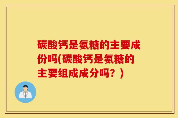碳酸钙是氨糖的主要成份吗(碳酸钙是氨糖的主要组成成分吗？)