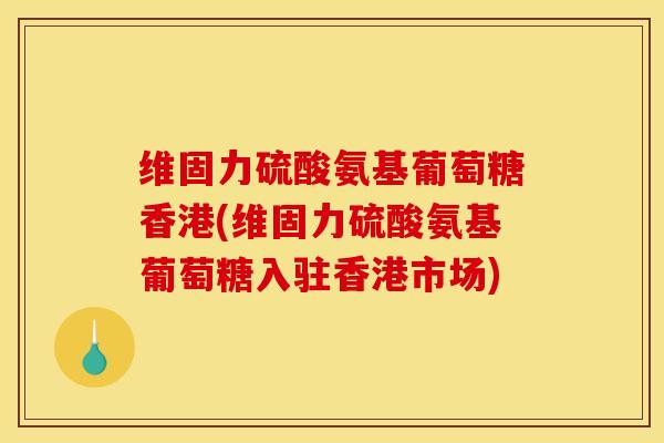 维固力硫酸氨基葡萄糖香港(维固力硫酸氨基葡萄糖入驻香港市场)
