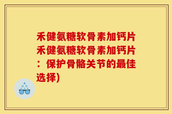 禾健氨糖软骨素加钙片禾健氨糖软骨素加钙片：保护骨骼关节的最佳选择)