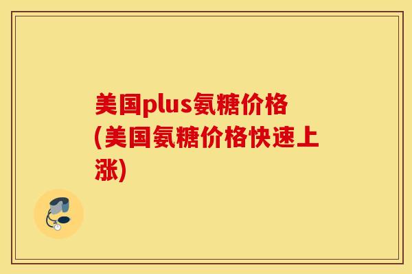 美国plus氨糖价格(美国氨糖价格快速上涨) 美国plus氨糖价格(美国氨糖价格快速上涨)