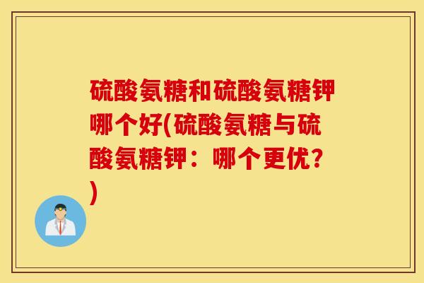 硫酸氨糖和硫酸氨糖钾哪个好(硫酸氨糖与硫酸氨糖钾：哪个更优？)