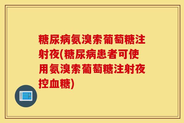 糖尿病氨溴索葡萄糖注射夜(糖尿病患者可使用氨溴索葡萄糖注射夜控血糖)