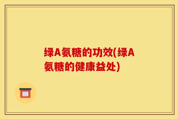 绿A氨糖的功效(绿A氨糖的健康益处)
