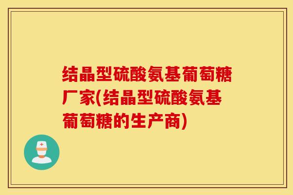 结晶型硫酸氨基葡萄糖厂家(结晶型硫酸氨基葡萄糖的生产商) 结晶型硫酸氨基葡萄糖厂家(结晶型硫酸氨基葡萄糖的生产商)