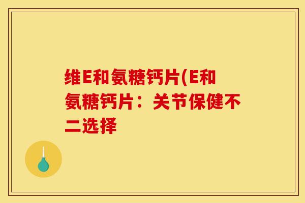 维E和氨糖钙片(E和氨糖钙片：关节保健不二选择