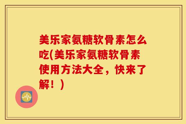 美乐家氨糖软骨素怎么吃(美乐家氨糖软骨素使用方法大全，快来了解！)