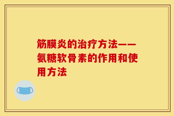 筋膜炎的治疗方法——氨糖软骨素的作用和使用方法