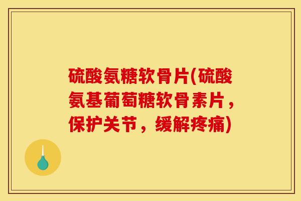硫酸氨糖软骨片(硫酸氨基葡萄糖软骨素片，保护关节，缓解疼痛)