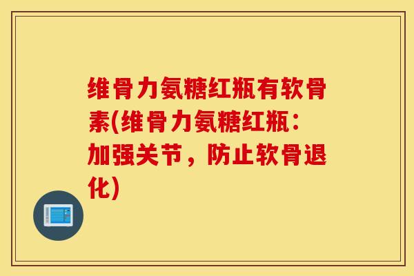 维骨力氨糖红瓶有软骨素(维骨力氨糖红瓶：加强关节，防止软骨退化)