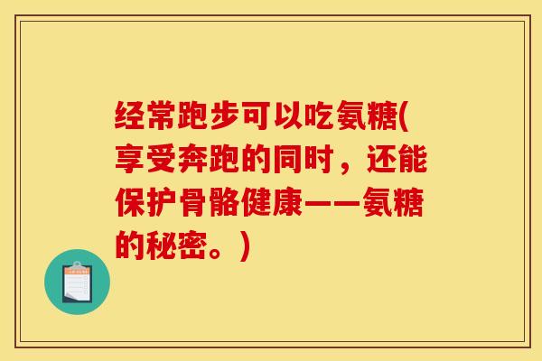 经常跑步可以吃氨糖(享受奔跑的同时，还能保护骨骼健康——氨糖的秘密。)