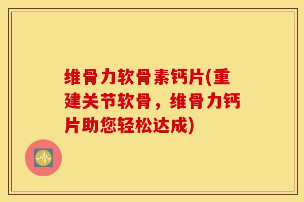 维骨力软骨素钙片(重建关节软骨，维骨力钙片助您轻松达成)