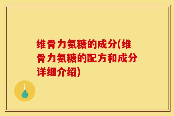 维骨力氨糖的成分(维骨力氨糖的配方和成分详细介绍)