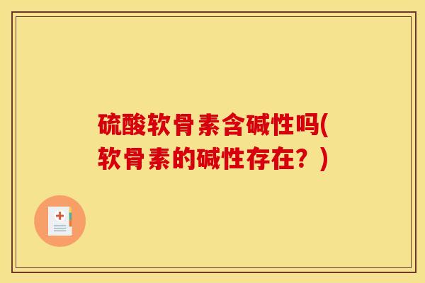 硫酸软骨素含碱性吗(软骨素的碱性存在？)