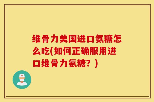 维骨力美国进口氨糖怎么吃(如何正确服用进口维骨力氨糖？)