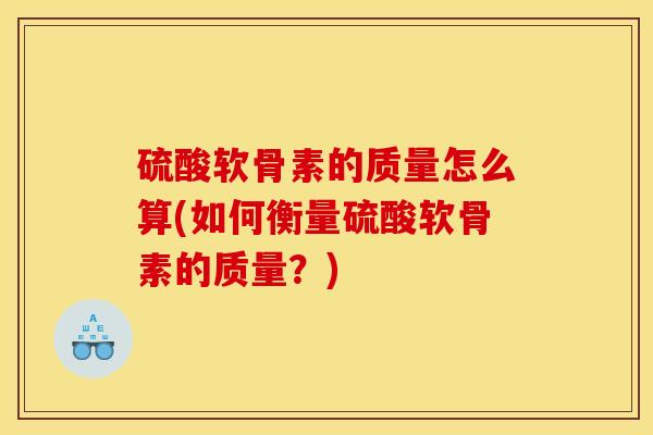 硫酸软骨素的质量怎么算(如何衡量硫酸软骨素的质量？)