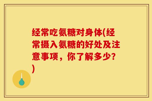 经常吃氨糖对身体(经常摄入氨糖的好处及注意事项，你了解多少？)