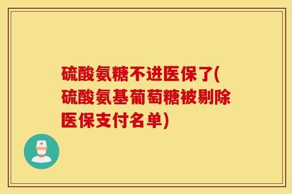 硫酸氨糖不进医保了(硫酸氨基葡萄糖被剔除医保支付名单)