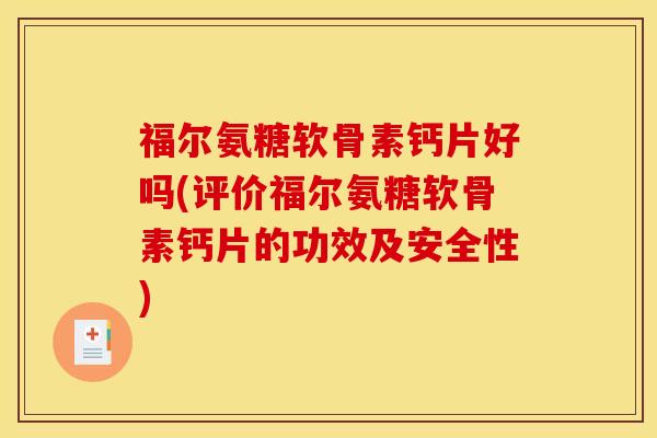 福尔氨糖软骨素钙片好吗(评价福尔氨糖软骨素钙片的功效及安全性)