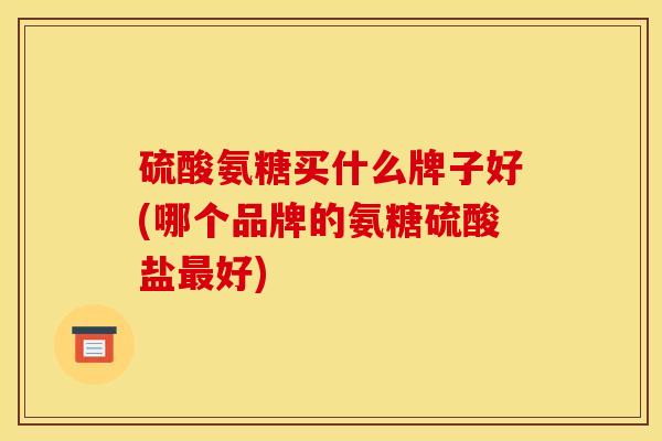 硫酸氨糖买什么牌子好(哪个品牌的氨糖硫酸盐最好) 硫酸氨糖买什么牌子好(哪个品牌的氨糖硫酸盐最好)