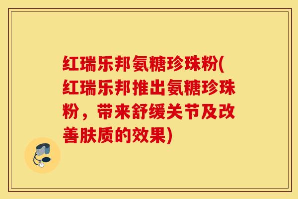 红瑞乐邦氨糖珍珠粉(红瑞乐邦推出氨糖珍珠粉，带来舒缓关节及改善肤质的效果)