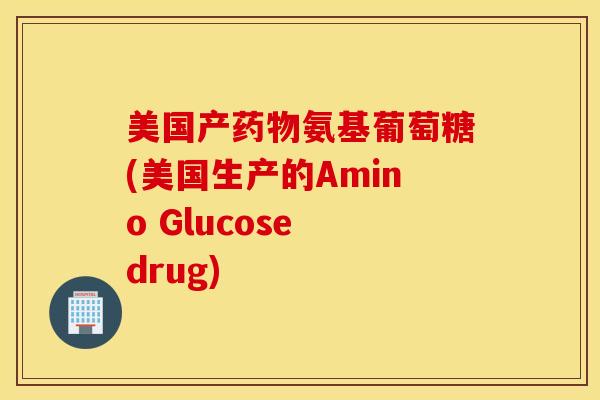 美国产药物氨基葡萄糖(美国生产的Amino Glucose drug)