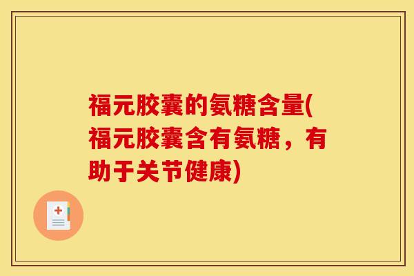 福元胶囊的氨糖含量(福元胶囊含有氨糖，有助于关节健康)