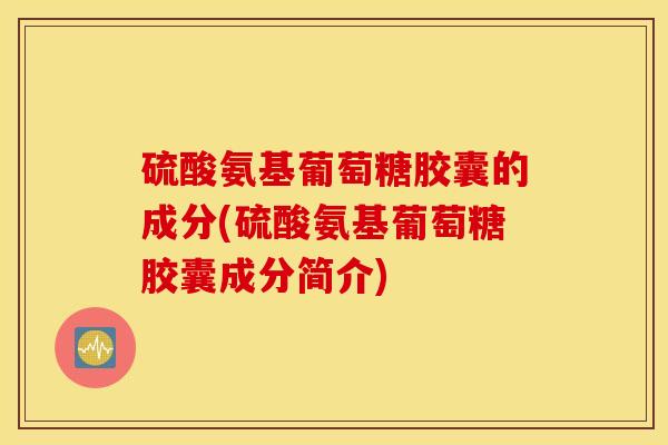 硫酸氨基葡萄糖胶囊的成分(硫酸氨基葡萄糖胶囊成分简介)