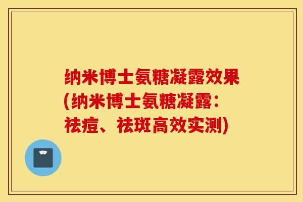 纳米博士氨糖凝露效果(纳米博士氨糖凝露:祛痘、祛斑高效实测) 纳米博士氨糖凝露效果(纳米博士氨糖凝露:祛痘、祛斑高效实测)