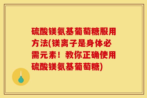 硫酸镁氨基葡萄糖服用方法(镁离子是身体必需元素！教你正确使用硫酸镁氨基葡萄糖)