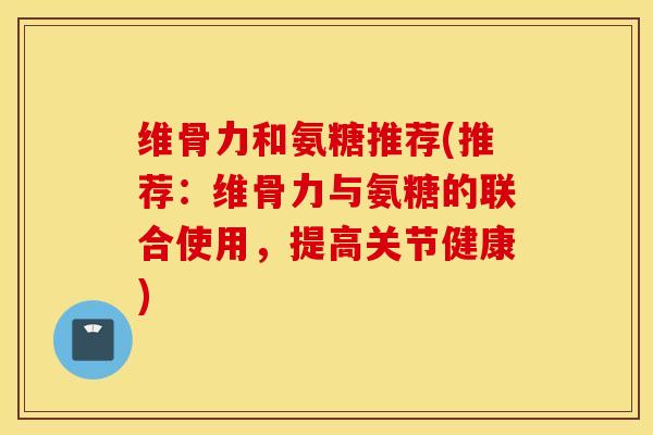 维骨力和氨糖推荐(推荐：维骨力与氨糖的联合使用，提高关节健康)