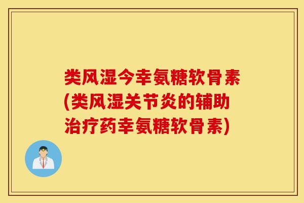 类风湿今幸氨糖软骨素(类风湿关节炎的辅助治疗药幸氨糖软骨素)