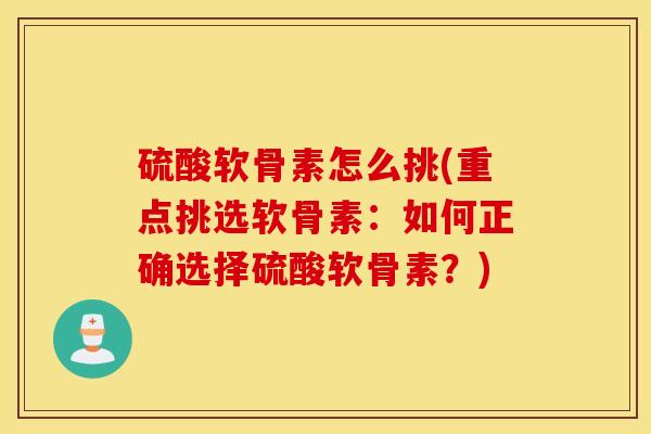 硫酸软骨素怎么挑(重点挑选软骨素:如何正确选择硫酸软骨素?) 硫酸软骨素怎么挑(重点挑选软骨素:如何正确选择硫酸软骨素?)