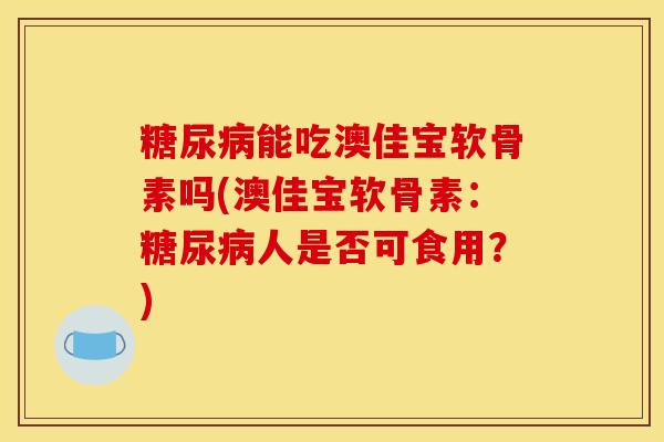 糖尿病能吃澳佳宝软骨素吗(澳佳宝软骨素：糖尿病人是否可食用？)