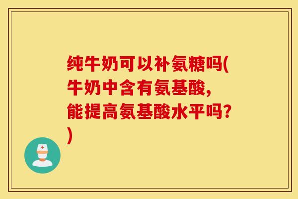 纯牛奶可以补氨糖吗(牛奶中含有氨基酸, 能提高氨基酸水平吗？)